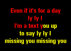 Even if it's for a day
Iy Iy I

I'm a text you up
to say ly ly I
missing you missing you