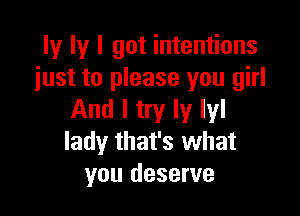 ly ly I got intentions
just to please you girl

And I try Iy Iyl
lady that's what
you deserve