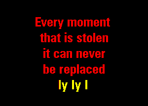 Every moment
that is stolen

it can never
be replaced

lylyl