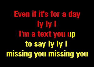 Even if it's for a day
Iy Iy I

I'm a text you up
to say ly ly I
missing you missing you