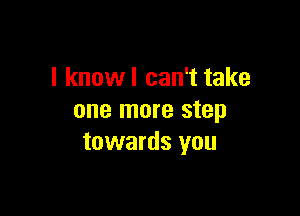 I know I can't take

one more step
towards you