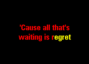 'Cause all that's

waiting is regret