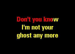 Don't you know

I'm not your
ghost any more