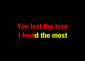 You lost the love

I loved the most