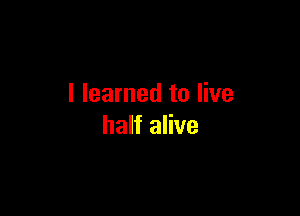 I learned to live

half alive