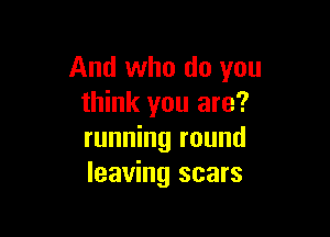 And who do you
think you are?

running round
leaving scars