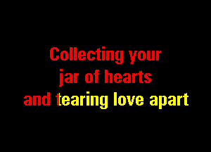 Collecting your

jar of hearts
and tearing love apart
