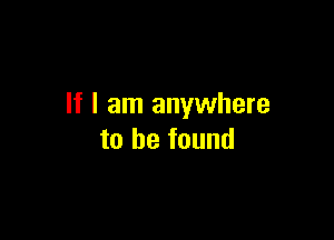 If I am anywhere

to he found