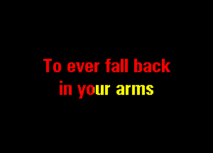 To ever fall back

in your arms