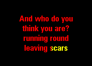 And who do you
think you are?

running round
leaving scars
