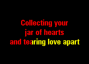 Collecting your

jar of hearts
and tearing love apart