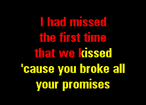 I had missed
the first time

that we kissed
'cause you broke all
your promises