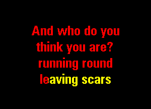 And who do you
think you are?

running round
leaving scars