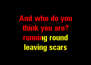 And who do you
think you are?

running round
leaving scars