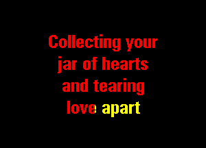 Collecting your
iar of hearts

andtea ng
love apart