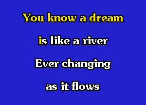 You know a dream

is like a river

Ever changing

as it flows