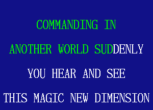 COMMANDING IN
ANOTHER WORLD SUDDENLY
YOU HEAR AND SEE
THIS MAGIC NEW DIMENSION