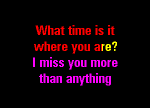 What time is it
where you are?

I miss you more
than anything