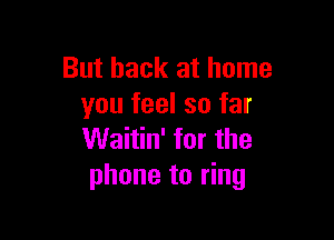 But back at home
you feel so far

Waitin' for the
phone to ring