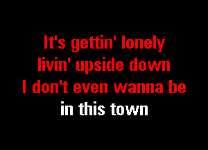 It's gettin' lonely
livin' upside down

I don't even wanna be
in this town