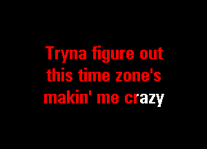 Tryna figure out

this time zone's
makin' me crazy