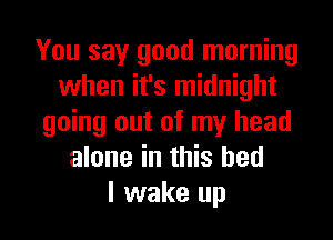 You say good morning
when it's midnight
going out of my head
alone in this bed
I wake up