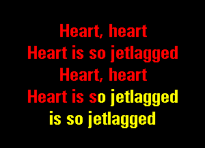 Heart. heart
Heart is so ietlagged

Heart, heart
Heart is so ietlagged
is so ietlagged