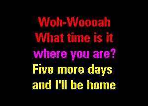 Woh-Woooah
What time is it

where you are?
Five more days
and I'll be home