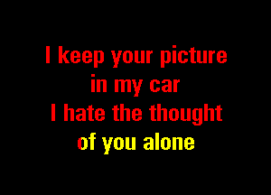I keep your picture
in my car

I hate the thought
of you alone