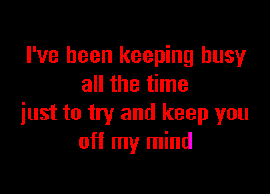 I've been keeping busy
all the time

just to try and keep you
off my mind