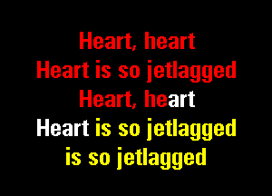 Heart. heart
Heart is so ietlagged

Heart, heart
Heart is so ietlagged
is so ietlagged