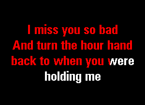 I miss you so bad
And turn the hour hand

back to when you were
holding me
