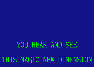 YOU HEAR AND SEE
THIS MAGIC NEW DIMENSION