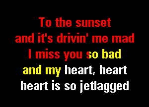 To the sunset
and it's drivin' me mad
I miss you so had
and my heart, heart
heart is so ietlagged