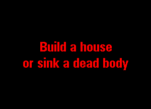 Build a house

or sink a dead body