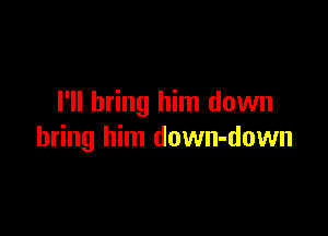 I'll bring him down

bring him down-down