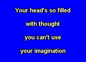 Your head's so filled
with thought

you can't use

your imagination
