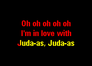 Oh oh oh oh oh

I'm in love with
Juda-as, Juda-as