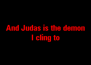 And Judas is the demon

I cling to