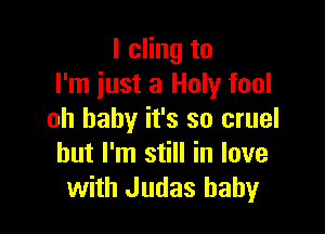 l cling to
I'm iust a Holy fool

oh baby it's so cruel
but I'm still in love
with Judas baby