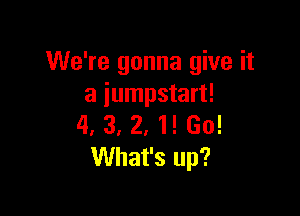 We're gonna give it
a iumpstart!

4. 3, 2, 1! Go!
What's up?