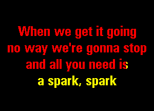 When we get it going
no way we're gonna stop

and all you need is
a spark, spark