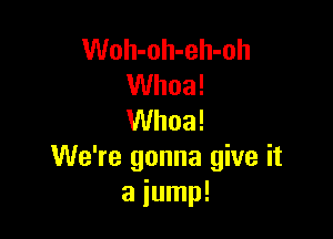 Woh-oh-eh-oh
Whoa!

Whoa!
We're gonna give it
a jump!