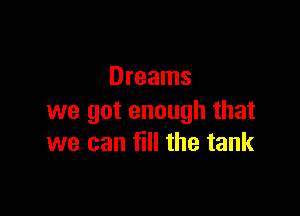 Dreams

we got enough that
we can fill the tank