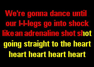 We're gonna dance until
our l-l-legs go into shock
like an adrenaline shot shot

going straight to the heart
heart heart heart heart