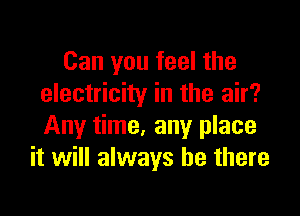 Can you feel the
electricity in the air?

Any time. any place
it will always be there