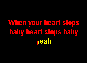 When your heart stops

baby heart stops baby
yeah