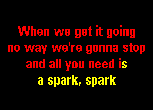 When we get it going
no way we're gonna stop

and all you need is
a spark, spark