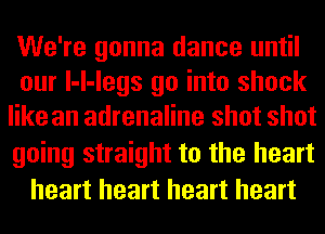 We're gonna dance until
our l-l-legs go into shock
like an adrenaline shot shot

going straight to the heart
heart heart heart heart