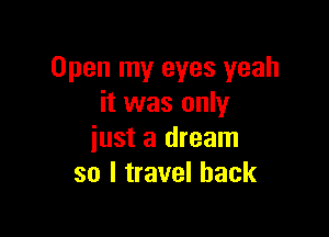 Open my eyes yeah
it was only

just a dream
so I travel back